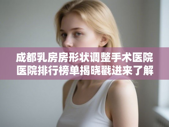 成都乳房房形状调整手术医院医院排行榜单揭晓戳进来了解下吧!