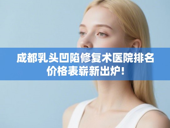 成都乳头凹陷修复术医院排名价格表崭新出炉!