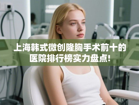 上海韩式微创隆胸手术前十的医院排行榜实力盘点!