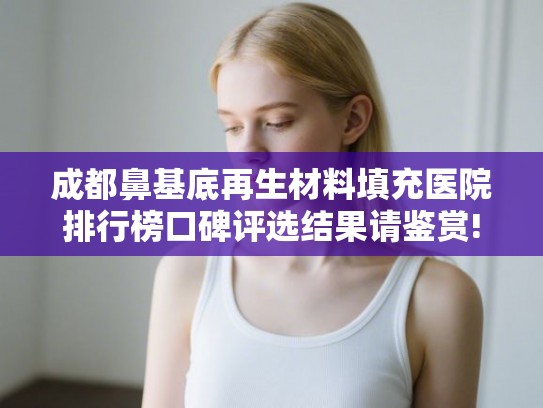 成都鼻基底再生材料填充医院排行榜口碑评选结果请鉴赏!