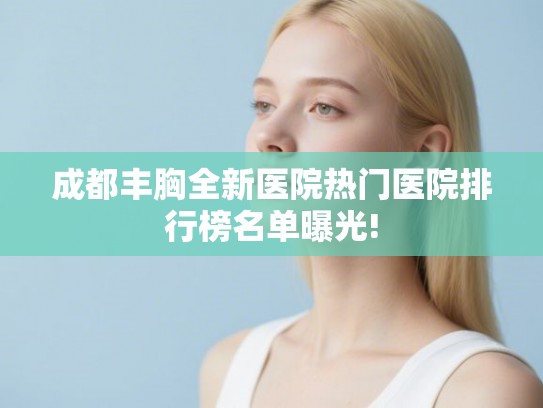 成都丰胸全新医院热门医院排行榜名单曝光!
