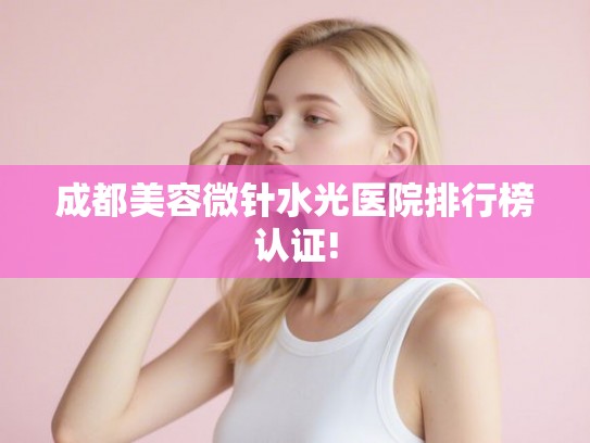 成都美容微针水光医院排行榜认证!
