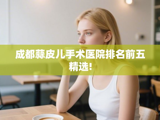成都蒜皮儿手术医院排名前五精选!