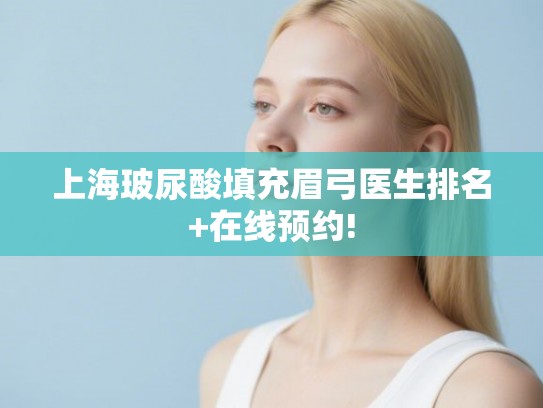 上海玻尿酸填充眉弓医生排名+在线预约! 上海玻尿酸填充眉弓医生排名+在线预约!