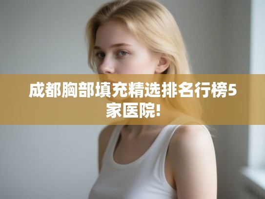 成都胸部填充精选排名行榜5家医院!