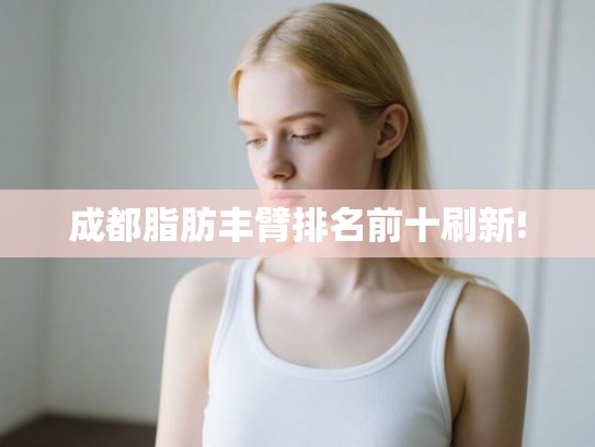 成都脂肪丰臂排名前十刷新!