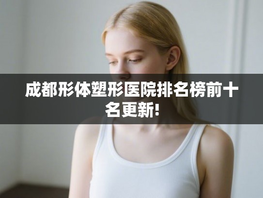 成都形体塑形医院排名榜前十名更新!