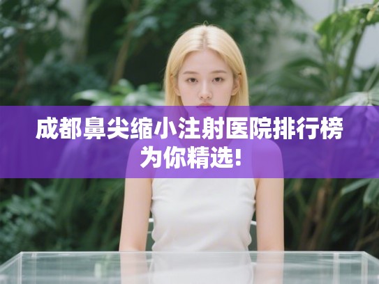 成都鼻尖缩小注射医院排行榜为你精选!