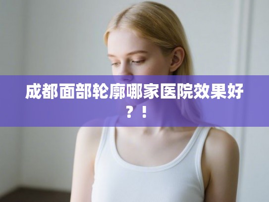 成都面部轮廓哪家医院效果好？!