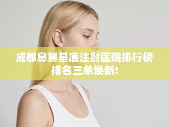 成都鼻翼基底注射医院排行榜排名三单焕新!