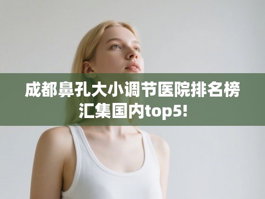 成都鼻孔大小调节医院排名榜汇集国内top5!