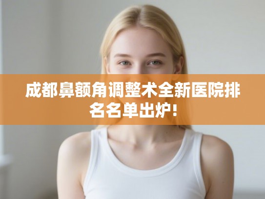 成都鼻额角调整术全新医院排名名单出炉!