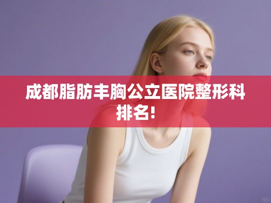 成都脂肪丰胸公立医院整形科排名!
