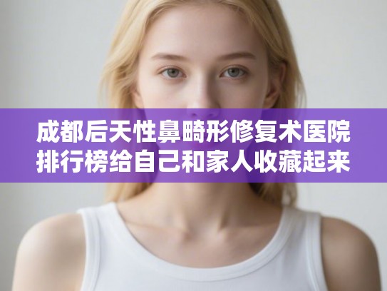 成都后天性鼻畸形修复术医院排行榜给自己和家人收藏起来!
