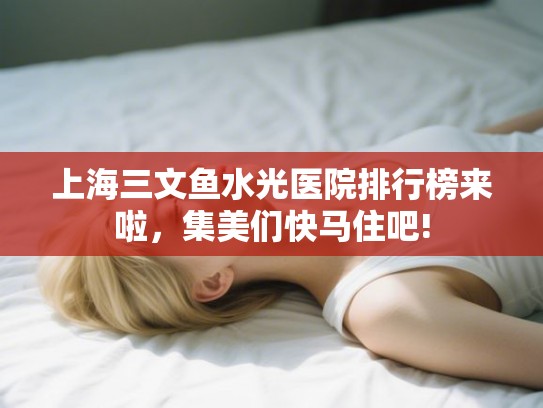 上海三文鱼水光医院排行榜来啦,集美们快马住吧! 上海三文鱼水光医院排行榜来啦,集美们快马住吧!