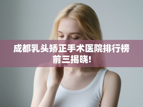 成都乳头矫正手术医院排行榜前三揭晓!