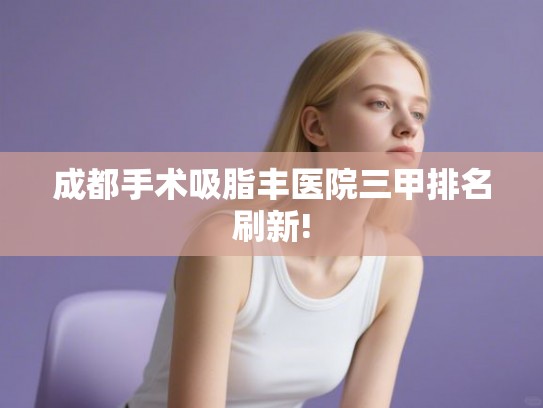 成都手术吸脂丰医院三甲排名刷新!