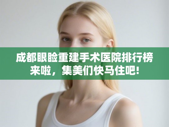 成都眼睑重建手术医院排行榜来啦，集美们快马住吧!