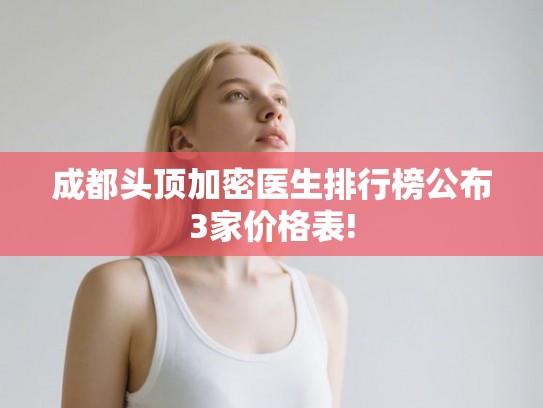 成都头顶加密医生排行榜公布3家价格表!