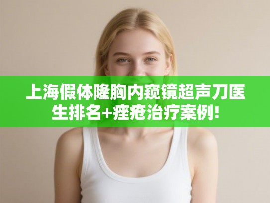 上海假体隆胸内窥镜超声刀医生排名+痤疮治疗案例! 上海假体隆胸内窥镜超声刀医生排名+痤疮治疗案例!