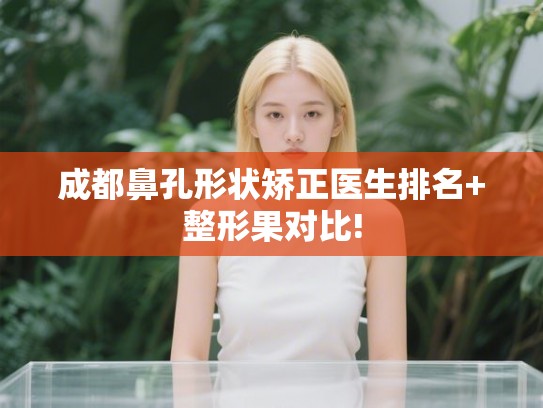 成都鼻孔形状矫正医生排名+整形果对比!