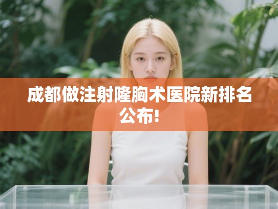 成都做注射隆胸术医院新排名公布!