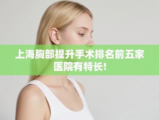 上海胸部提升手术排名前五家医院有特长! 上海胸部提升手术排名前五家医院有特长!
