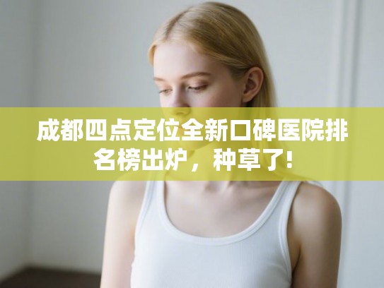 成都四点定位全新口碑医院排名榜出炉，种草了!