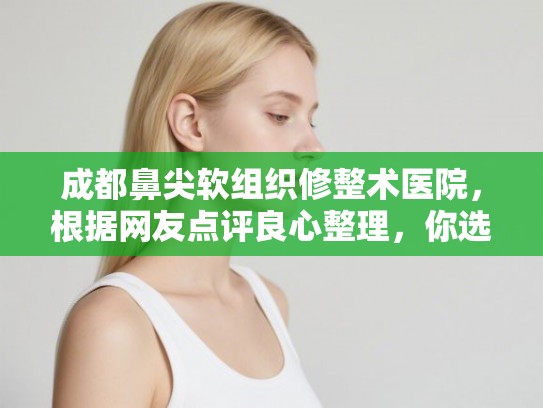 成都鼻尖软组织修整术医院，根据网友点评良心整理，你选公立还是私立？