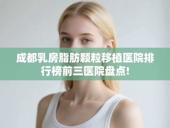 成都乳房脂肪颗粒移植医院排行榜前三医院盘点!