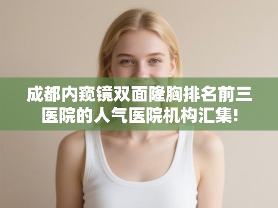 成都内窥镜双面隆胸排名前三医院的人气医院机构汇集!