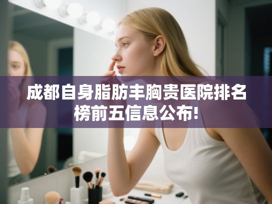 成都自身脂肪丰胸贵医院排名榜前五信息公布!