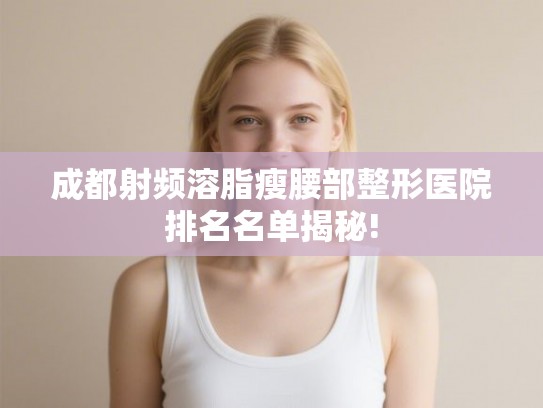 成都射频溶脂瘦腰部整形医院排名名单揭秘!