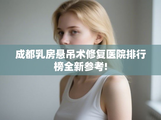 成都乳房悬吊术修复医院排行榜全新参考!