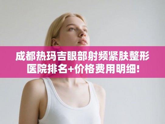 成都热玛吉眼部射频紧肤整形医院排名+价格费用明细!