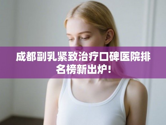成都副乳紧致治疗口碑医院排名榜新出炉!
