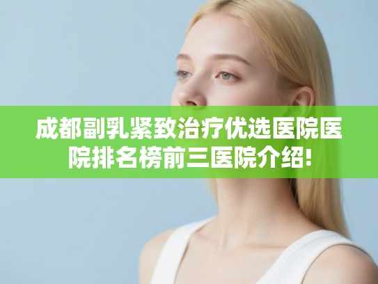 成都副乳紧致治疗优选医院医院排名榜前三医院介绍!