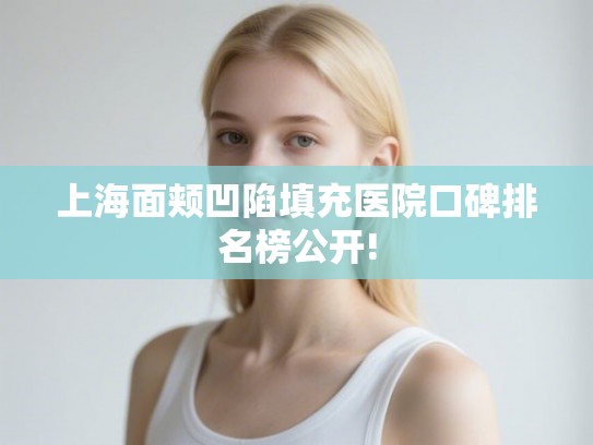 上海面颊凹陷填充医院口碑排名榜公开! 上海面颊凹陷填充医院口碑排名榜公开!