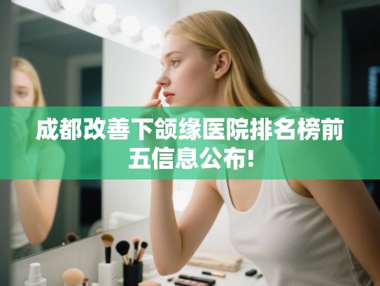 成都改善下颌缘医院排名榜前五信息公布!