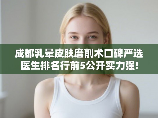 成都乳晕皮肤磨削术口碑严选医生排名行前5公开实力强!