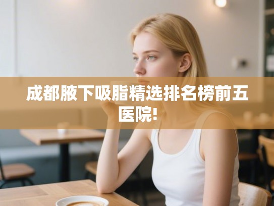 成都腋下吸脂精选排名榜前五医院!