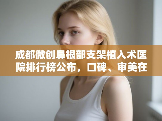 成都微创鼻根部支架植入术医院排行榜公布，口碑、审美在线!