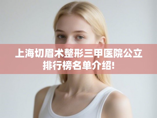 上海切眉术整形三甲医院公立排行榜名单介绍! 上海切眉术整形三甲医院公立排行榜名单介绍!