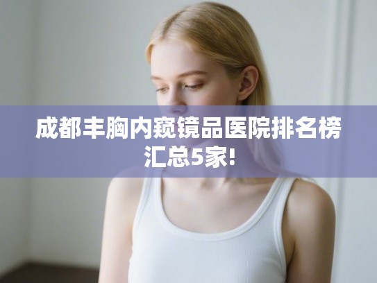 成都丰胸内窥镜品医院排名榜汇总5家!