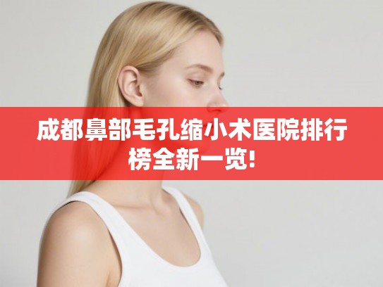 成都鼻部毛孔缩小术医院排行榜全新一览!