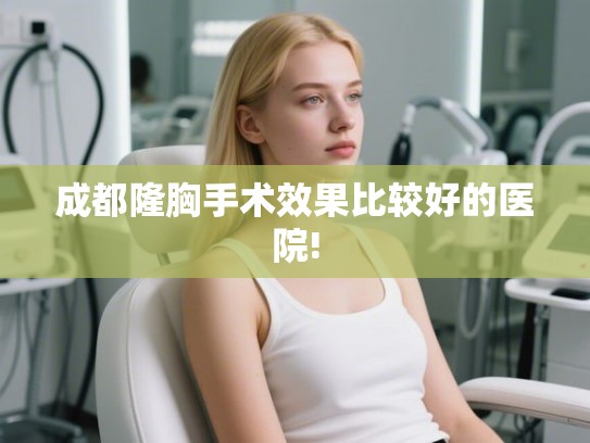 成都隆胸手术效果比较好的医院!