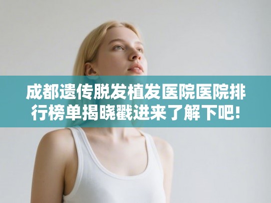 成都遗传脱发植发医院医院排行榜单揭晓戳进来了解下吧!