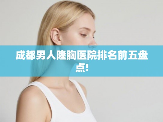 成都男人隆胸医院排名前五盘点!