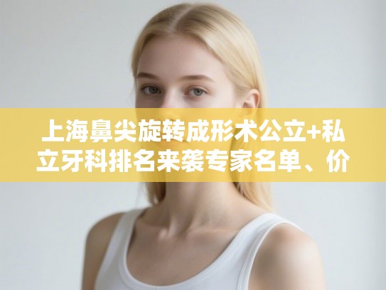 上海鼻尖旋转成形术公立+私立牙科排名来袭专家名单、价目表! 上海鼻尖旋转成形术公立+私立牙科排名来袭专家名单、价目表!