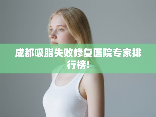 成都吸脂失败修复医院专家排行榜!